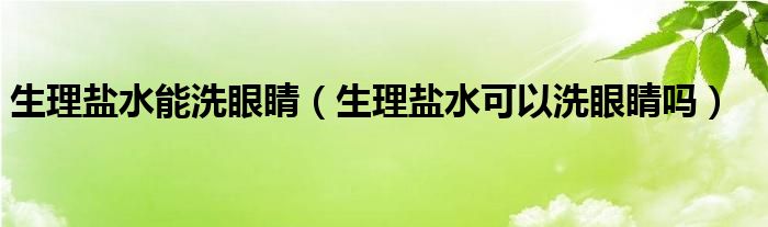 生理鹽水能洗眼睛（生理鹽水可以洗眼睛嗎）