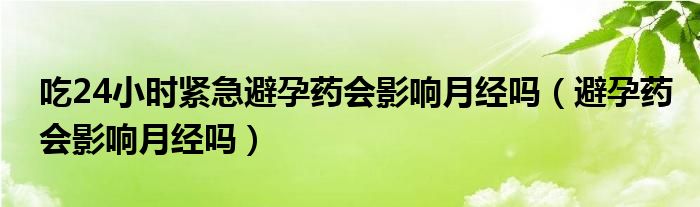 吃24小時緊急避孕藥會影響月經(jīng)嗎（避孕藥會影響月經(jīng)嗎）