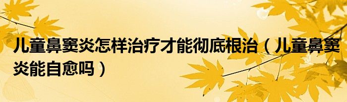 兒童鼻竇炎怎樣治療才能徹底根治（兒童鼻竇炎能自愈嗎）