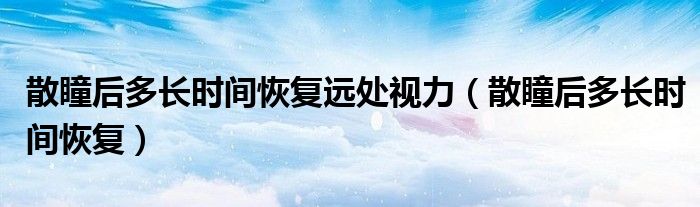 散瞳后多長時間恢復(fù)遠處視力（散瞳后多長時間恢復(fù)）