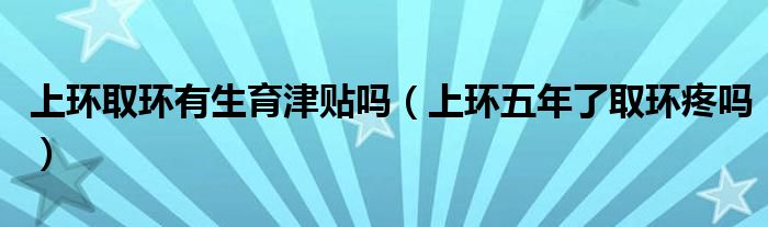 上環(huán)取環(huán)有生育津貼嗎（上環(huán)五年了取環(huán)疼嗎）