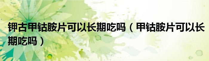 鉀古甲鈷胺片可以長(zhǎng)期吃嗎（甲鈷胺片可以長(zhǎng)期吃嗎）