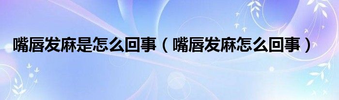 嘴唇發(fā)麻是怎么回事（嘴唇發(fā)麻怎么回事）