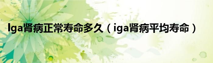 lga腎病正常壽命多久（iga腎病平均壽命）