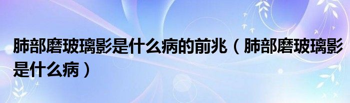 肺部磨玻璃影是什么病的前兆（肺部磨玻璃影是什么病）