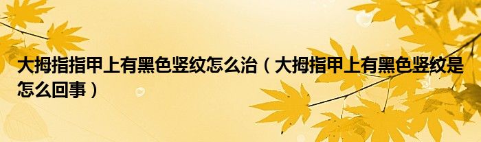 大拇指指甲上有黑色豎紋怎么治（大拇指甲上有黑色豎紋是怎么回事）