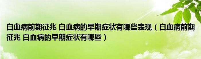 白血病前期征兆 白血病的早期癥狀有哪些表現(xiàn)（白血病前期征兆 白血病的早期癥狀有哪些）