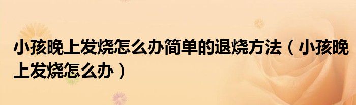 小孩晚上發(fā)燒怎么辦簡(jiǎn)單的退燒方法（小孩晚上發(fā)燒怎么辦）