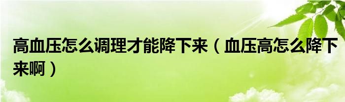 高血壓怎么調理才能降下來（血壓高怎么降下來?。? /></span>
		<span id=