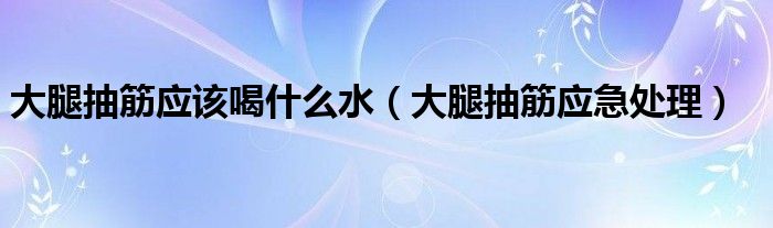 大腿抽筋應(yīng)該喝什么水（大腿抽筋應(yīng)急處理）