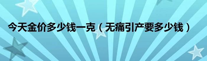 今天金價多少錢一克（無痛引產要多少錢）