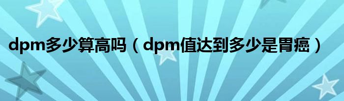 dpm多少算高嗎（dpm值達(dá)到多少是胃癌）