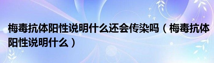 梅毒抗體陽(yáng)性說(shuō)明什么還會(huì)傳染嗎（梅毒抗體陽(yáng)性說(shuō)明什么）