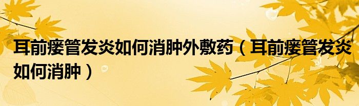 耳前瘺管發(fā)炎如何消腫外敷藥（耳前瘺管發(fā)炎如何消腫）