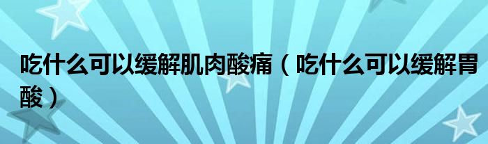 吃什么可以緩解肌肉酸痛（吃什么可以緩解胃酸）