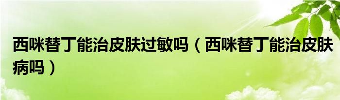 西咪替丁能治皮膚過敏嗎（西咪替丁能治皮膚病嗎）