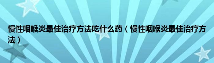 慢性咽喉炎最佳治療方法吃什么藥（慢性咽喉炎最佳治療方法）