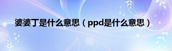 婆婆丁是什么意思（ppd是什么意思）