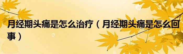 月經(jīng)期頭痛是怎么治療（月經(jīng)期頭痛是怎么回事）