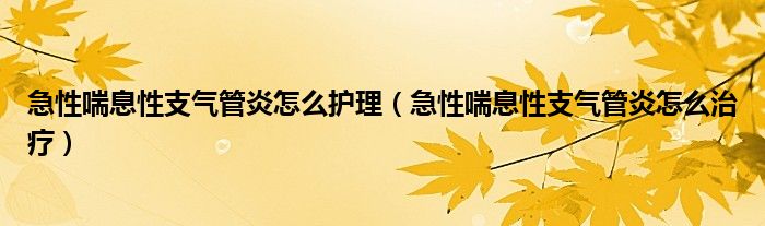 急性喘息性支氣管炎怎么護(hù)理（急性喘息性支氣管炎怎么治療）