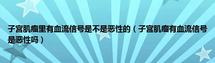 子宮肌瘤里有血流信號(hào)是不是惡性的（子宮肌瘤有血流信號(hào)是惡性嗎）