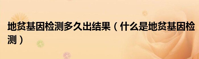 地貧基因檢測多久出結(jié)果（什么是地貧基因檢測）