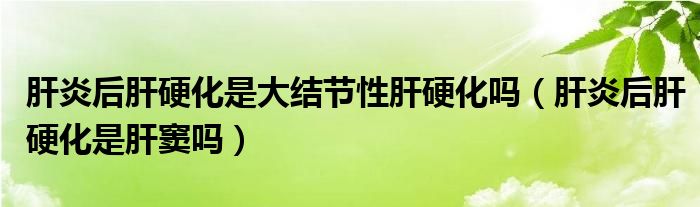 肝炎后肝硬化是大結節(jié)性肝硬化嗎（肝炎后肝硬化是肝竇嗎）