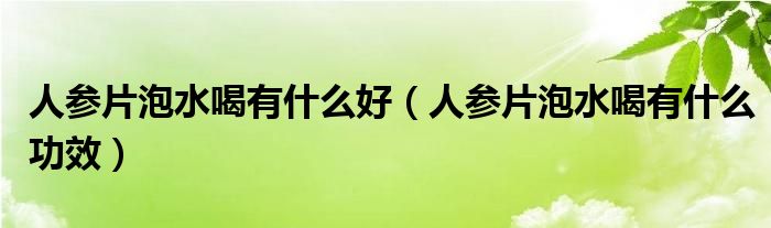 人參片泡水喝有什么好（人參片泡水喝有什么功效）