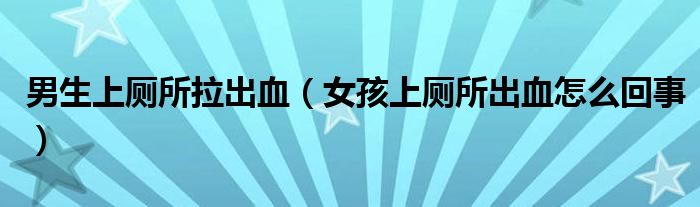 男生上廁所拉出血（女孩上廁所出血怎么回事）