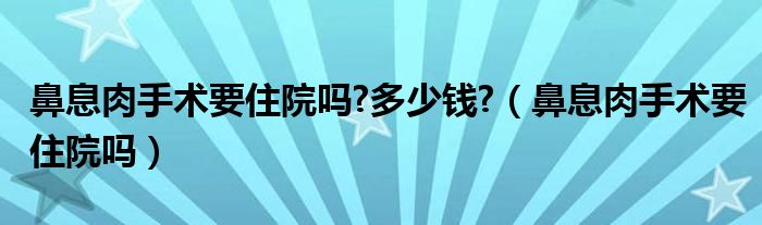 鼻息肉手術(shù)要住院嗎?多少錢?（鼻息肉手術(shù)要住院嗎）