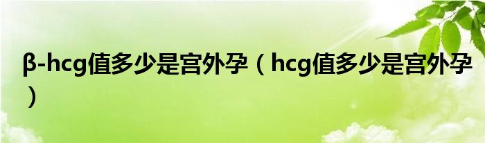 β-hcg值多少是宮外孕（hcg值多少是宮外孕）