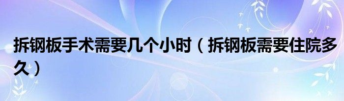 拆鋼板手術(shù)需要幾個小時（拆鋼板需要住院多久）