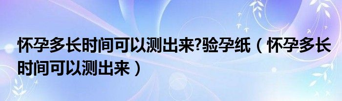 懷孕多長(zhǎng)時(shí)間可以測(cè)出來(lái)?驗(yàn)孕紙（懷孕多長(zhǎng)時(shí)間可以測(cè)出來(lái)）