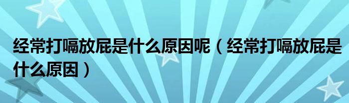 經(jīng)常打嗝放屁是什么原因呢（經(jīng)常打嗝放屁是什么原因）