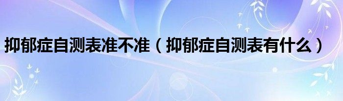 抑郁癥自測表準(zhǔn)不準(zhǔn)（抑郁癥自測表有什么）