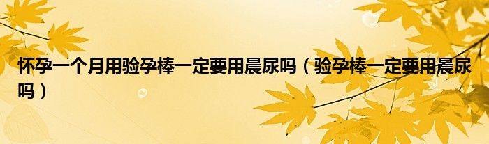 懷孕一個(gè)月用驗(yàn)孕棒一定要用晨尿嗎（驗(yàn)孕棒一定要用晨尿嗎）