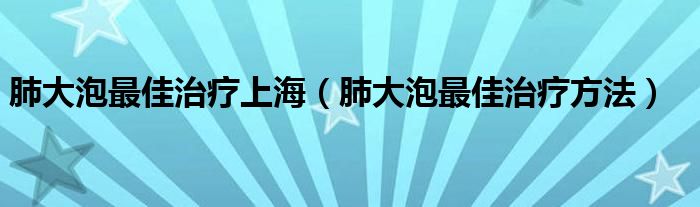 肺大泡最佳治療上海（肺大泡最佳治療方法）