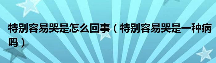 特別容易哭是怎么回事（特別容易哭是一種病嗎）