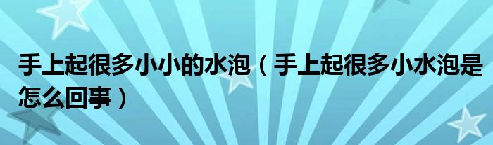 手上起很多小小的水泡（手上起很多小水泡是怎么回事）