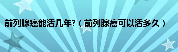 前列腺癌能活幾年?（前列腺癌可以活多久）