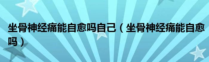 坐骨神經痛能自愈嗎自己（坐骨神經痛能自愈嗎）