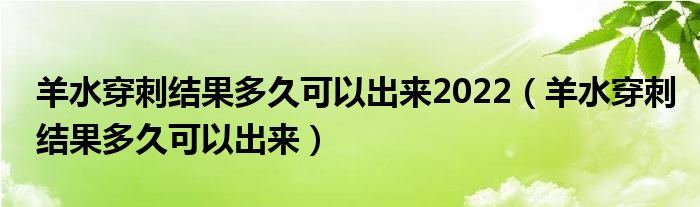 羊水穿刺結果多久可以出來2022（羊水穿刺結果多久可以出來）