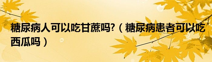 糖尿病人可以吃甘蔗嗎?（糖尿病患者可以吃西瓜嗎）