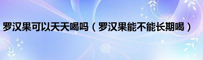 羅漢果可以天天喝嗎（羅漢果能不能長(zhǎng)期喝）