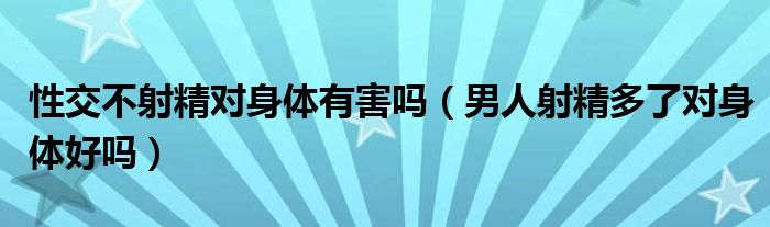 性交不射精對身體有害嗎（男人射精多了對身體好嗎）