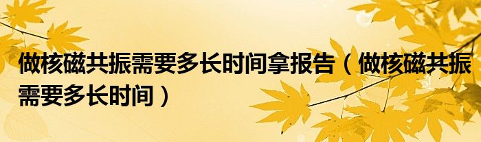 做核磁共振需要多長時間拿報告（做核磁共振需要多長時間）