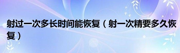 射過一次多長時間能恢復(fù)（射一次精要多久恢復(fù)）