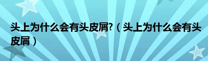 頭上為什么會有頭皮屑?（頭上為什么會有頭皮屑）