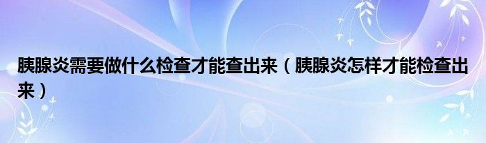 胰腺炎需要做什么檢查才能查出來(lái)（胰腺炎怎樣才能檢查出來(lái)）