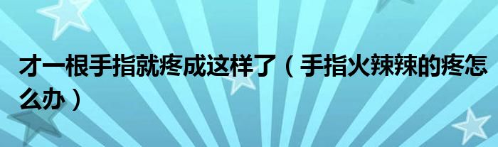 才一根手指就疼成這樣了（手指火辣辣的疼怎么辦）